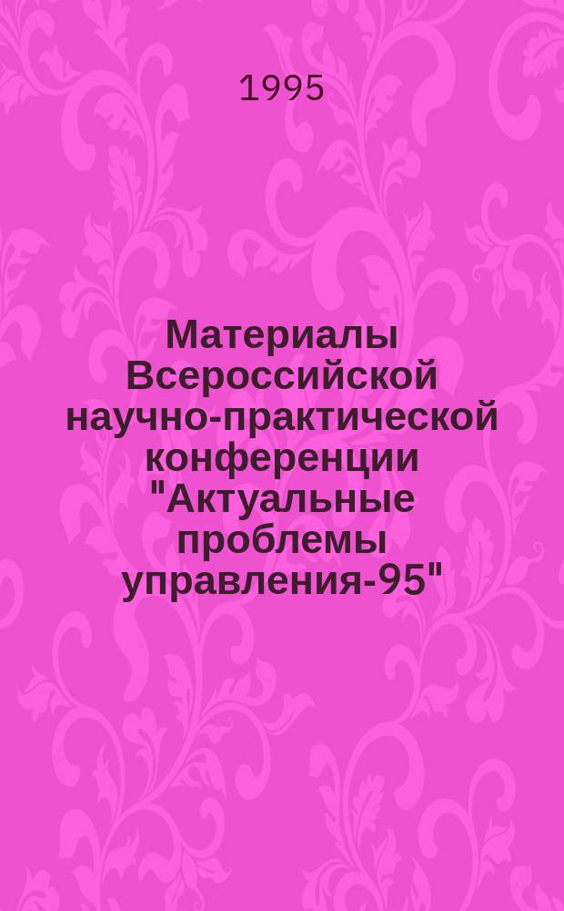 Материалы Всероссийской научно-практической конференции "Актуальные проблемы управления-95" : [В 3 вып.]. Вып. 1 : (А-К)
