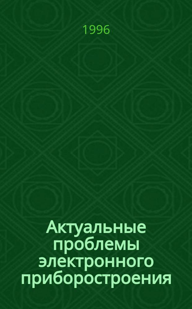 Актуальные проблемы электронного приборостроения : Тез. докл. междунар. науч.-техн. конф., 10-12 сент. 1996 г. [В 2 ч. Ч. 1
