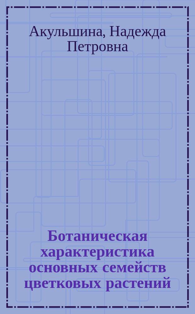 Ботаническая характеристика основных семейств цветковых растений : Учеб. пособие по спецкурсу