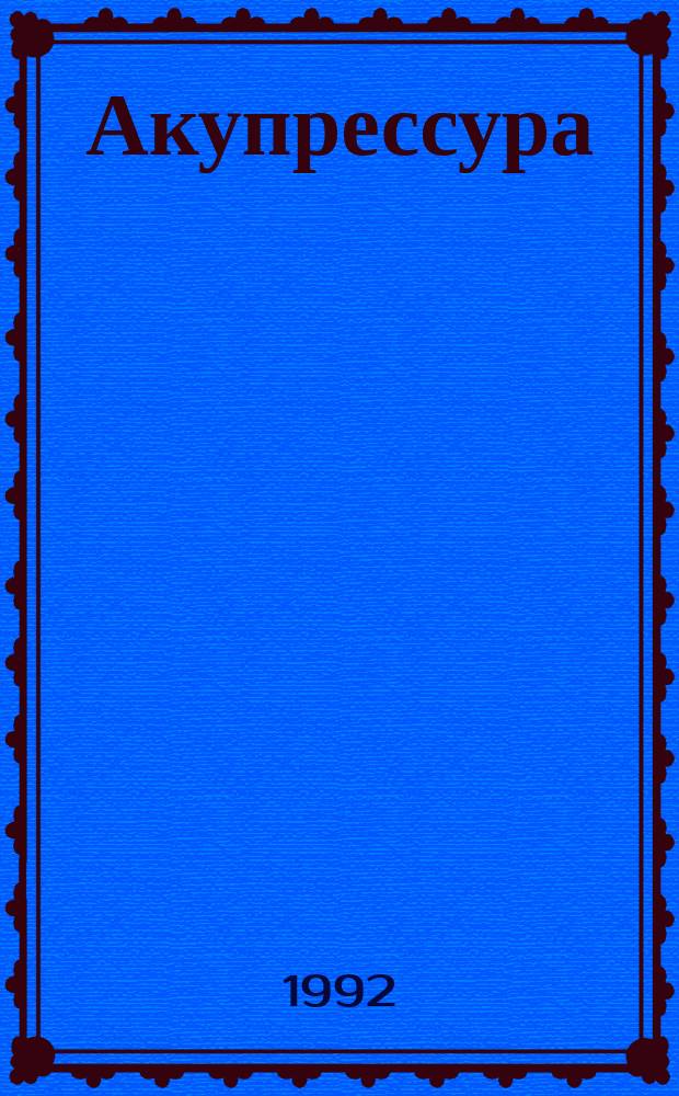 Акупрессура : Руководство по применению метода акупрессуры для самолечения в доступном излож