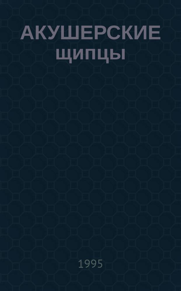 АКУШЕРСКИЕ щипцы : Учеб.-метод. разработка для врачей и студентов