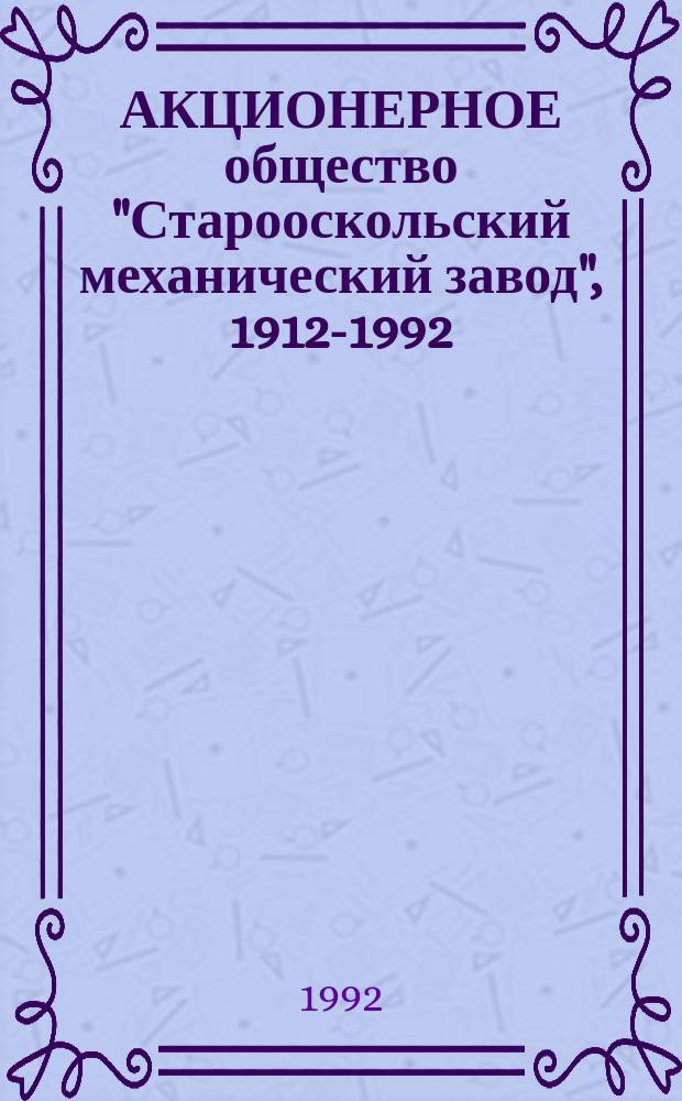 АКЦИОНЕРНОЕ общество "Старооскольский механический завод", 1912-1992 : Ист. справка