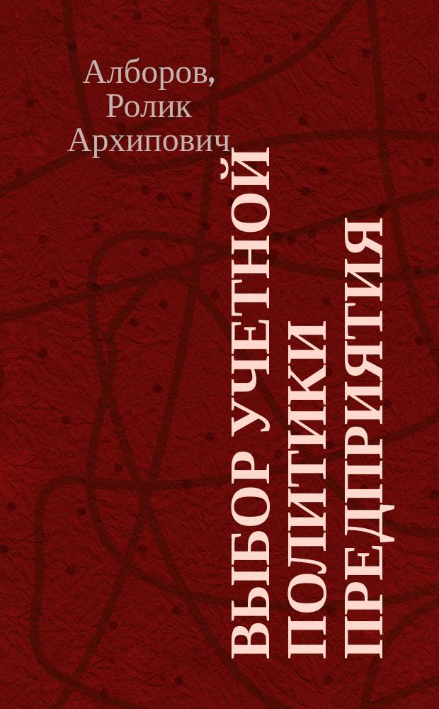 Выбор учетной политики предприятия: принципы и практические рекомендации : (Основы разработки, проект, коммент. к проекту)