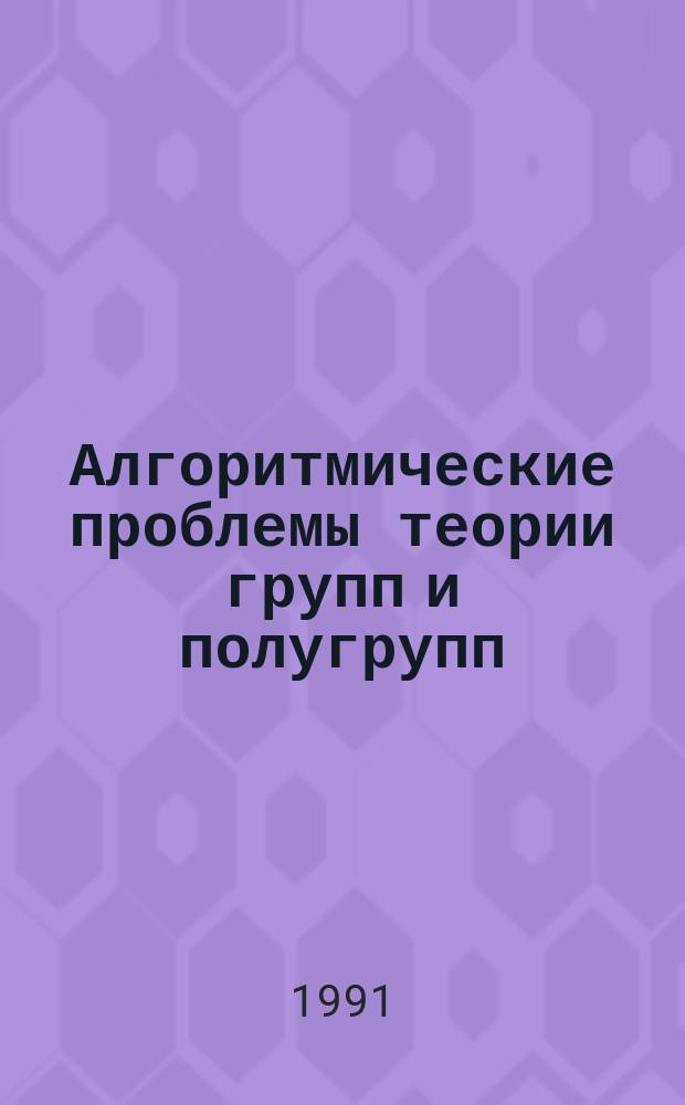 Алгоритмические проблемы теории групп и полугрупп : Межвуз. сб. науч. тр