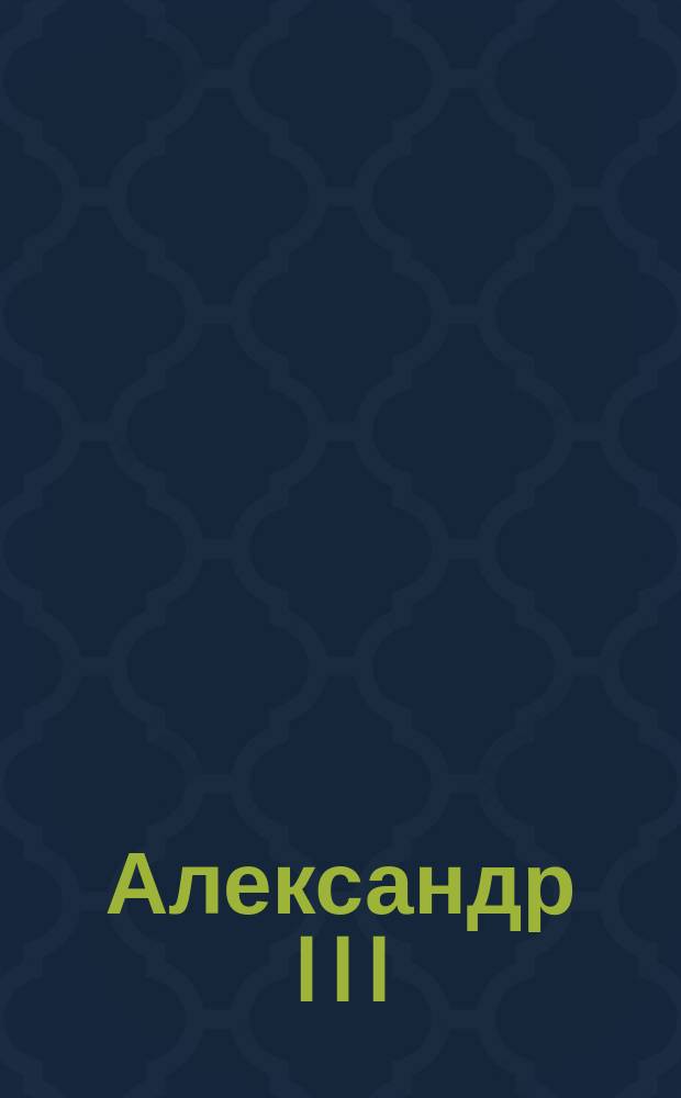 Александр III (1845-1894) : Его личность, интим. жизнь и правление