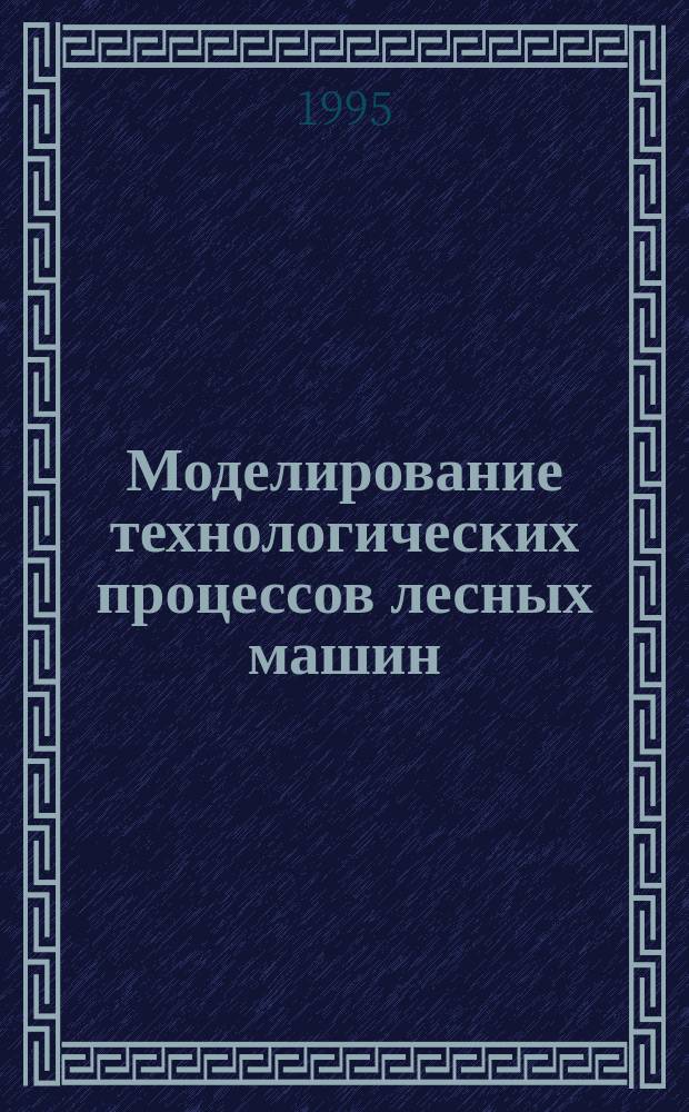 Моделирование технологических процессов лесных машин : Учеб. для вузов по спец. "Машины и оборуд. лесн. комплекса"