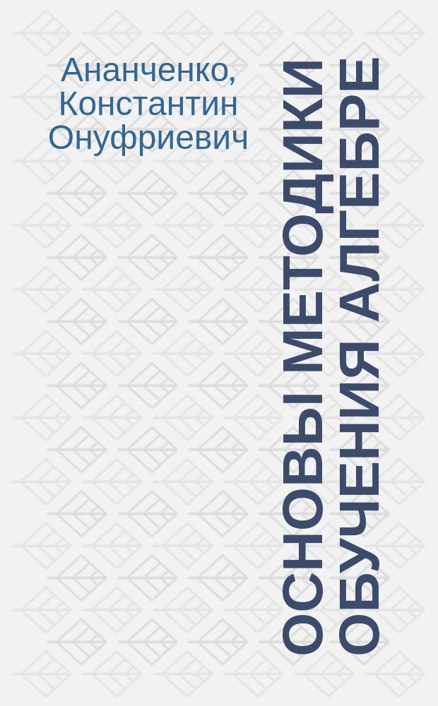 Основы методики обучения алгебре : Учеб. пособие по разделу курса "Методика преподавания математики" для студентов спец. 01.01 "Математика"