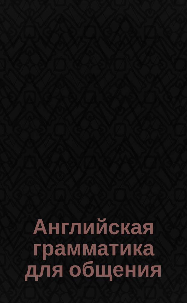 Английская грамматика для общения = English grammar for communication : Учеб. для начинающих