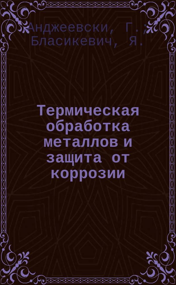 Термическая обработка металлов и защита от коррозии : (Технологии, препараты и оборуд., разраб. Ин-том прециз. механики РП)
