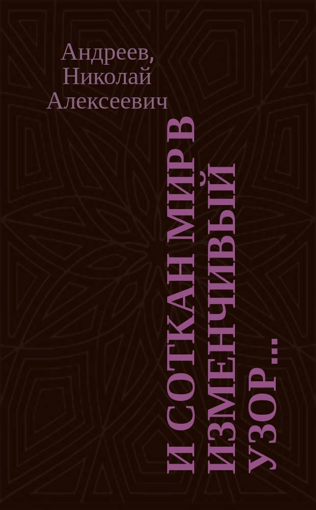 И соткан мир в изменчивый узор... : Приоткрылось в раздумьях долгих в Ленинграде в 1984 г. Н.А. Андрееву