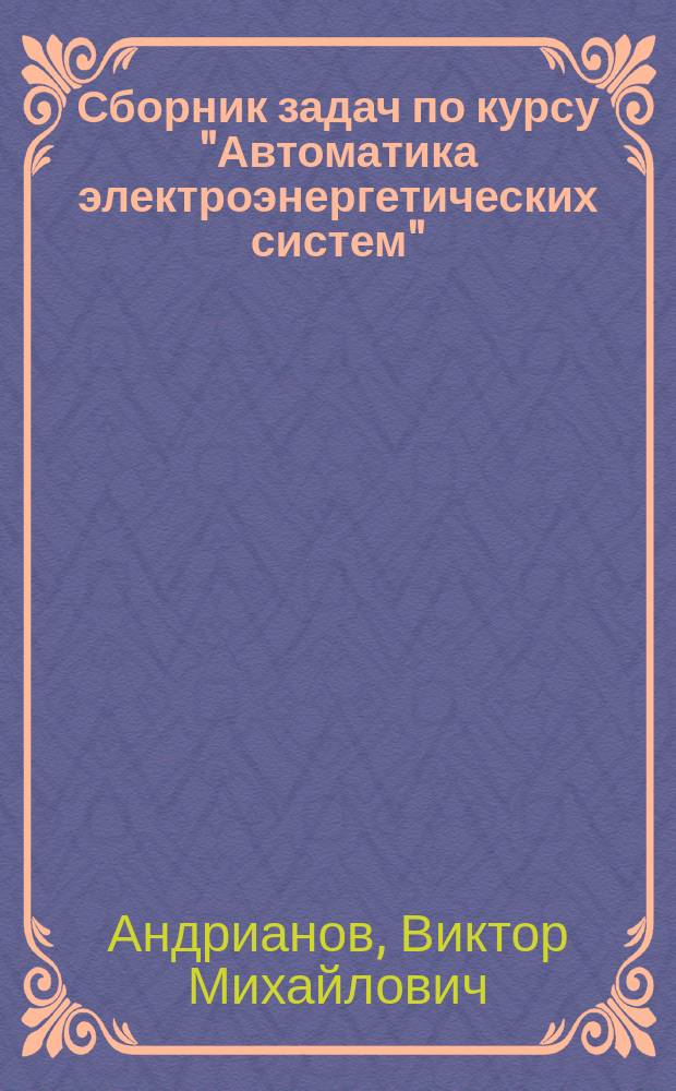 Сборник задач по курсу "Автоматика электроэнергетических систем" : Учеб. пособие : Для студентов ст. курсов электроэнерг. фак.