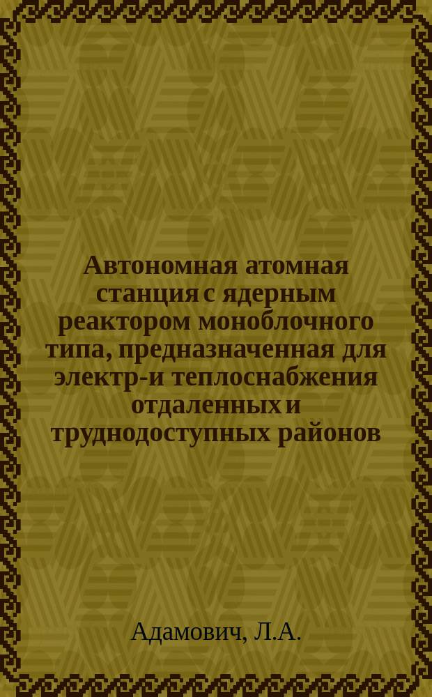 Автономная атомная станция с ядерным реактором моноблочного типа, предназначенная для электро- и теплоснабжения отдаленных и труднодоступных районов : Доклад