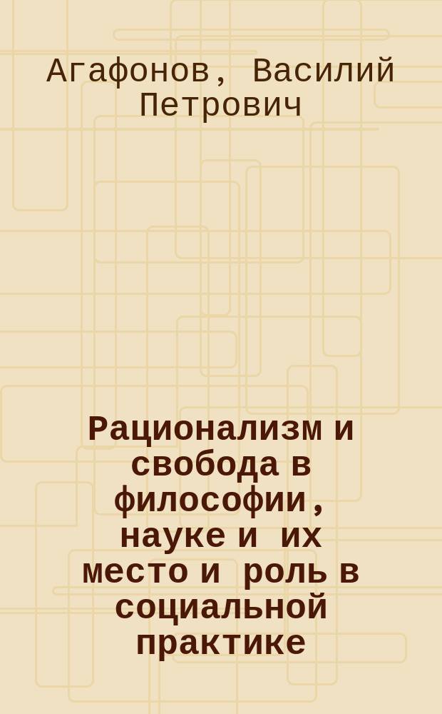 Рационализм и свобода в философии, науке и их место и роль в социальной практике : Спецкурс для студентов и аспирантов с.-х. вузов