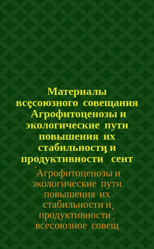Материалы всесоюзного совещания "Агрофитоценозы и экологические пути повышения их стабильности и продуктивности" [сент. 1988 г.]
