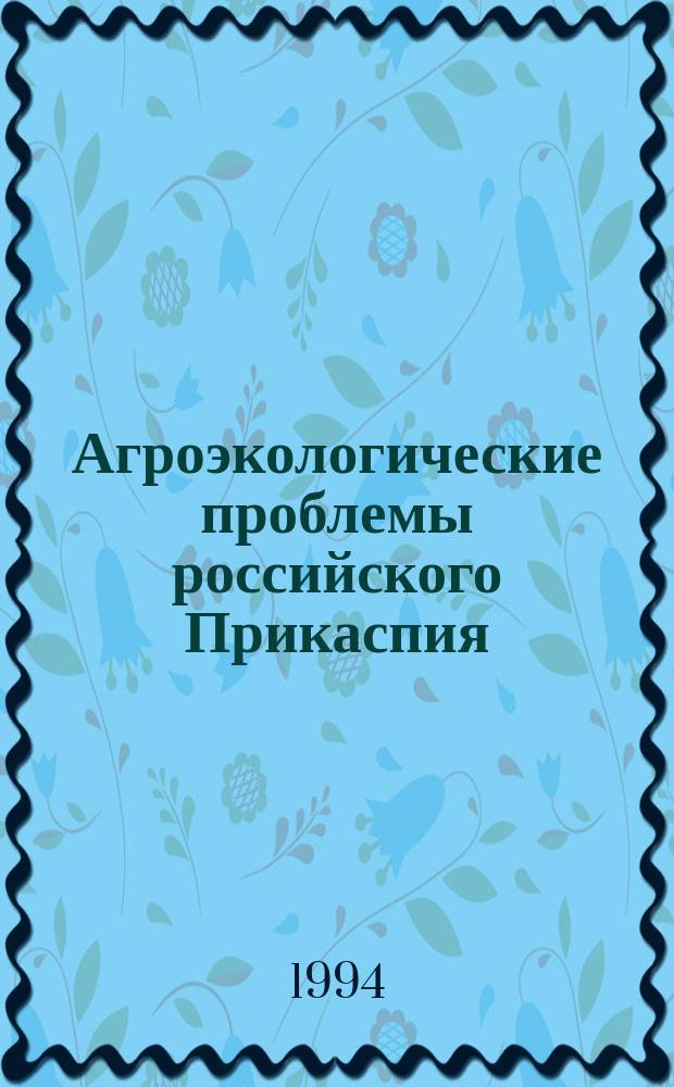 Агроэкологические проблемы российского Прикаспия : (По материалам науч.-практ. конф. "Агроэкол. пробл. рационал. природопользования и соц.-экон. развития Прикаспия", Астрахань, 13-15 окт. 1993 г.)
