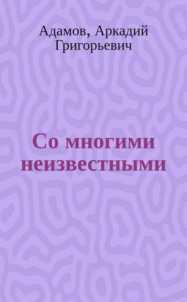 Со многими неизвестными: Роман; Угол белой стены: Повесть / Арк. Адамов