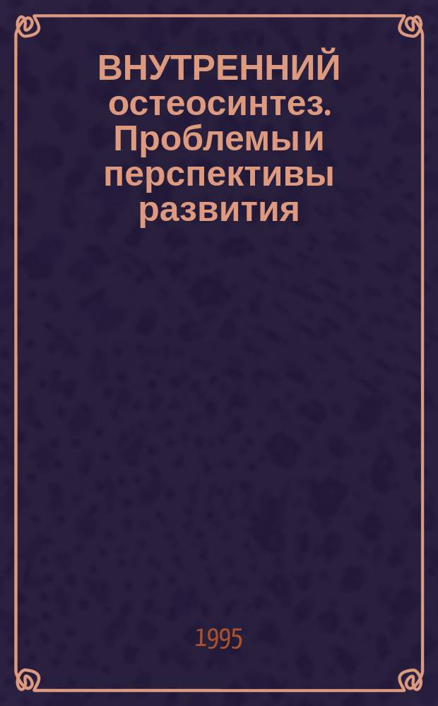 ВНУТРЕННИЙ остеосинтез. Проблемы и перспективы развития : Тез. докл. науч.-практ. конф