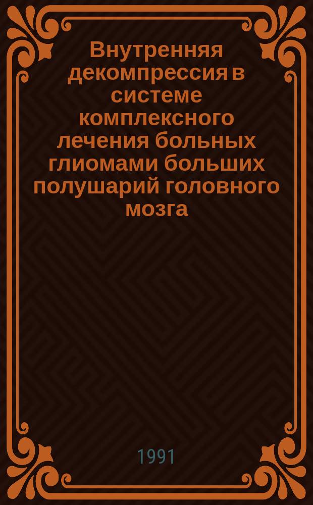 Внутренняя декомпрессия в системе комплексного лечения больных глиомами больших полушарий головного мозга : Метод. рекомендации (с правом переизд. мест. органами здравоохранения)