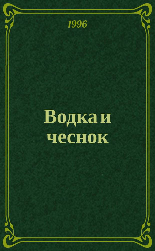 Водка и чеснок : История. Из секретов рус. знахарей и врачевателей. Простые пути к исцелению