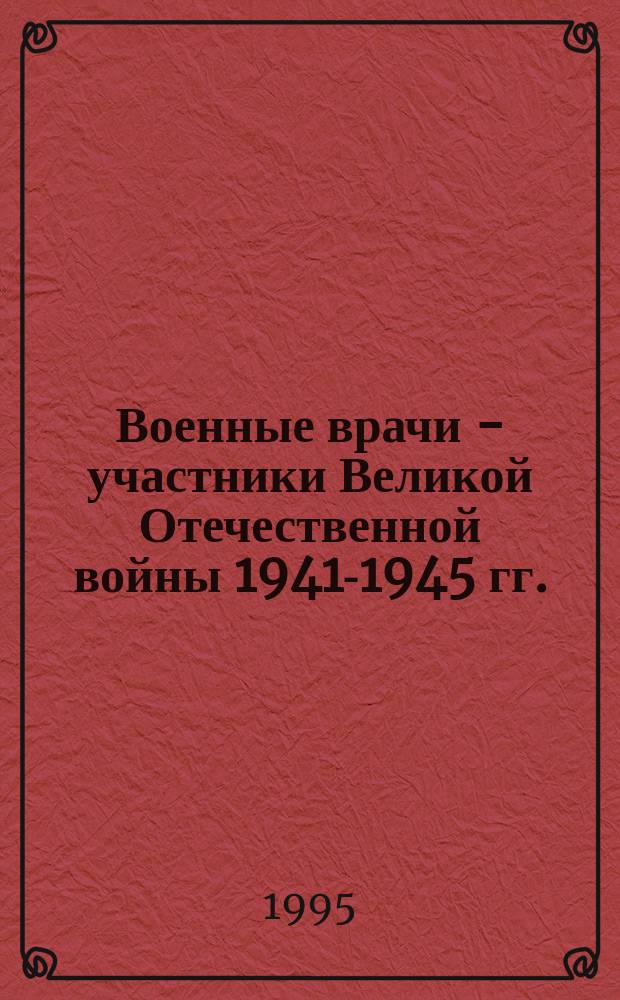 Военные врачи - участники Великой Отечественной войны 1941-1945 гг. : Крат. биогр. справ. : 50-летию Великой Победы посвящается