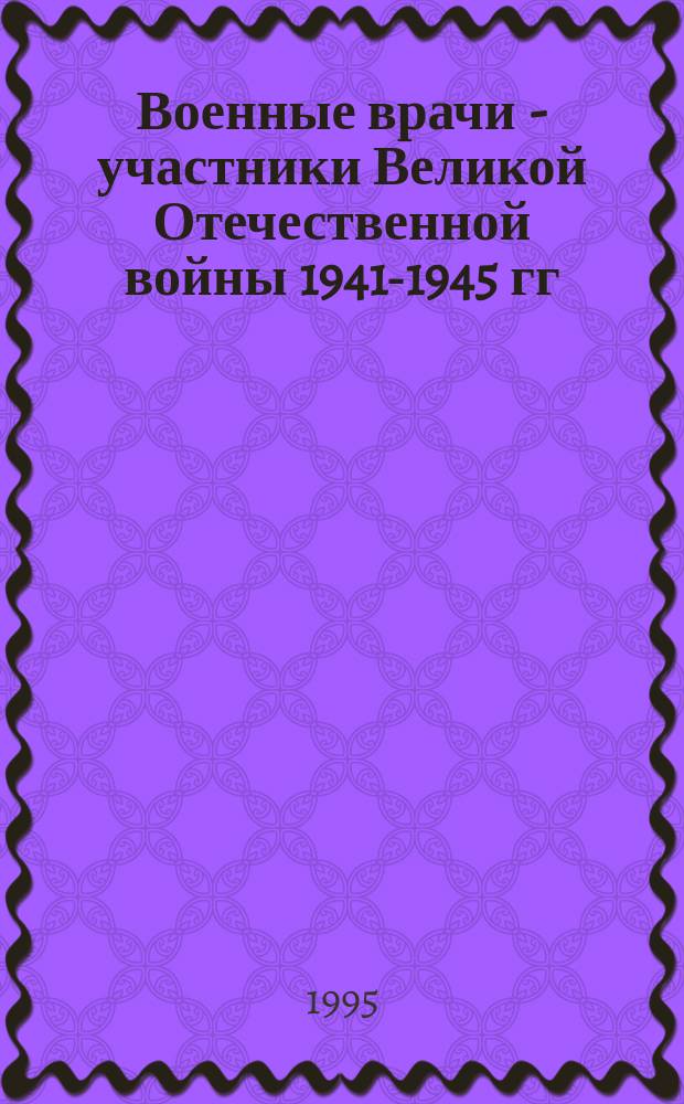 Военные врачи - участники Великой Отечественной войны 1941-1945 гг : Крат. биогр. справ. [50-летию Великой Победы посвящается]. Ч. 1