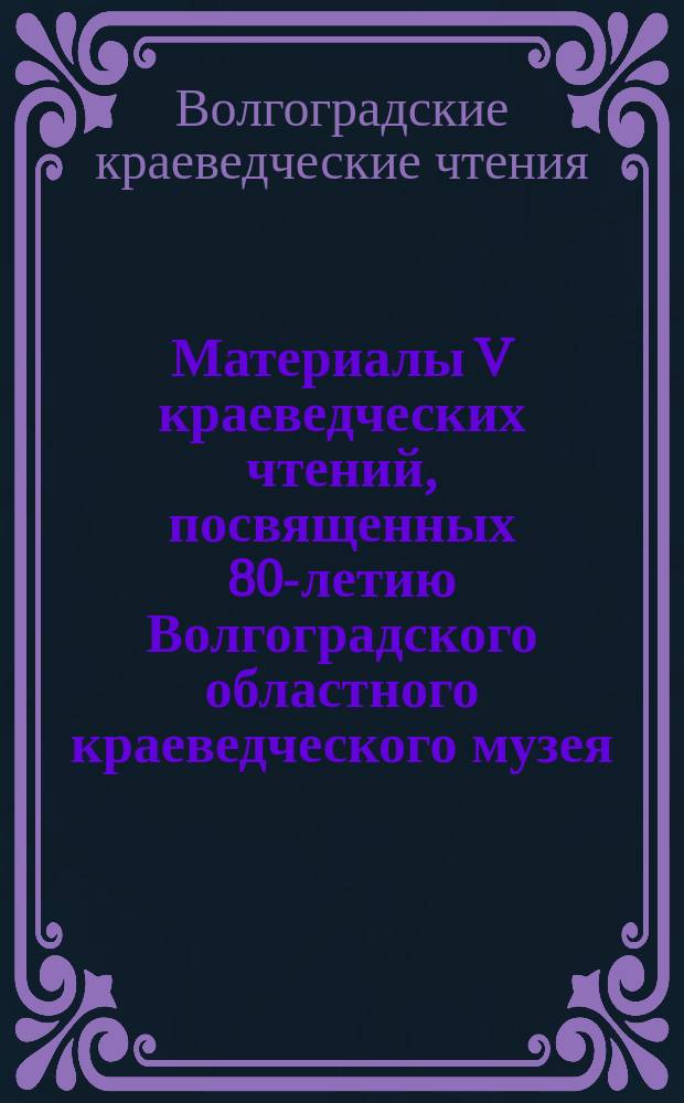 Материалы V краеведческих чтений, посвященных 80-летию Волгоградского областного краеведческого музея