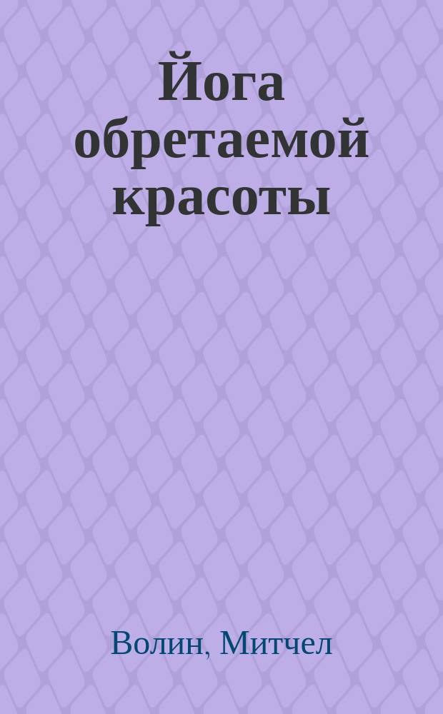 Йога обретаемой красоты : Как сохранить молодость и красоту тела и души : Перевод