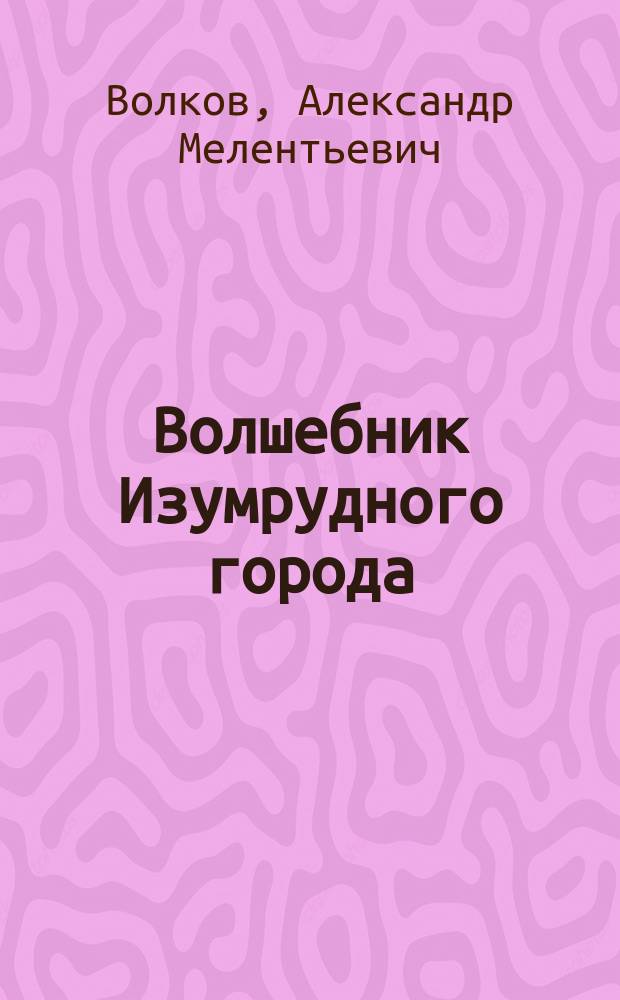 Волшебник Изумрудного города; Урфин Джюс и его деревянные солдаты; Семь подземных королей: Сказоч. повести / Ил. Л.Ю. Кошкиной