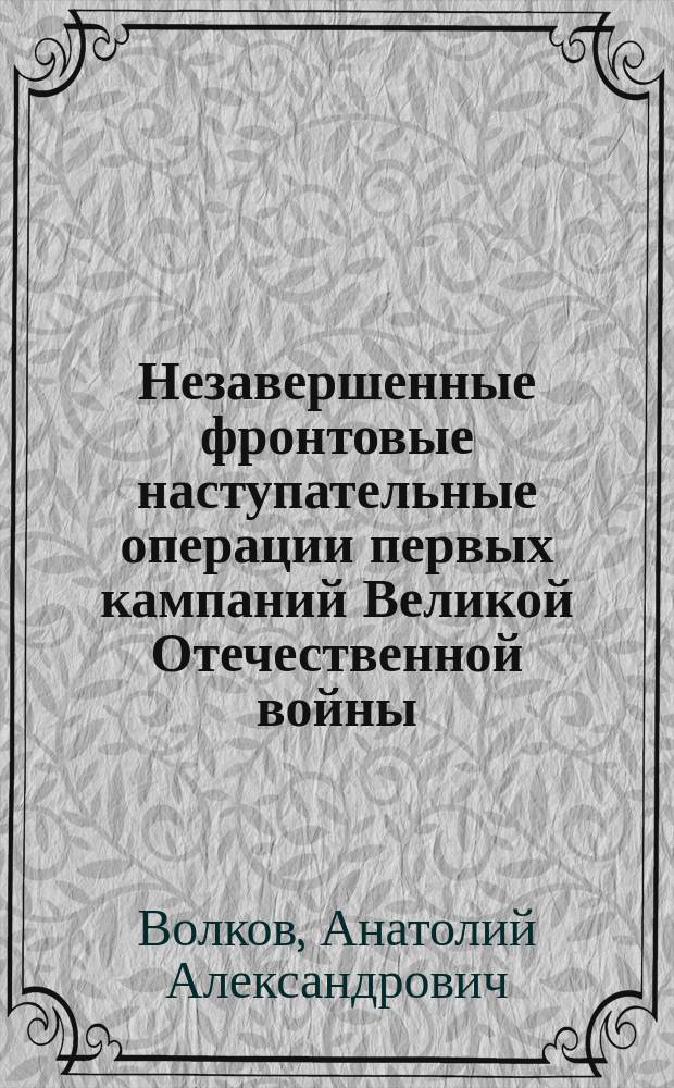 Незавершенные фронтовые наступательные операции первых кампаний Великой Отечественной войны. Причины и выводы : Автореф. дис. на соиск. учен. степ. к. ист. н