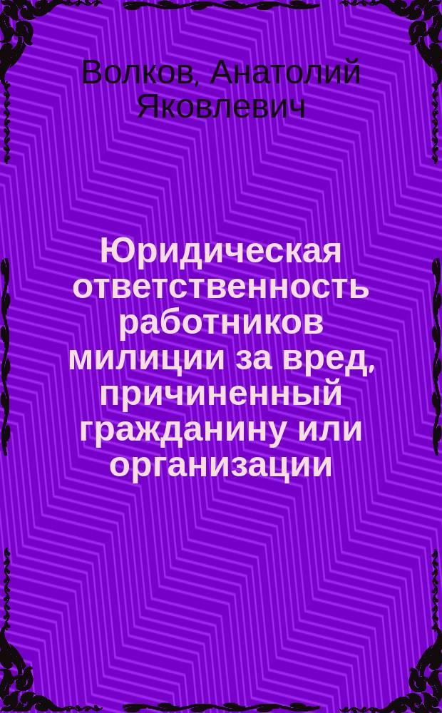 Юридическая ответственность работников милиции за вред, причиненный гражданину или организации : Учеб. пособие