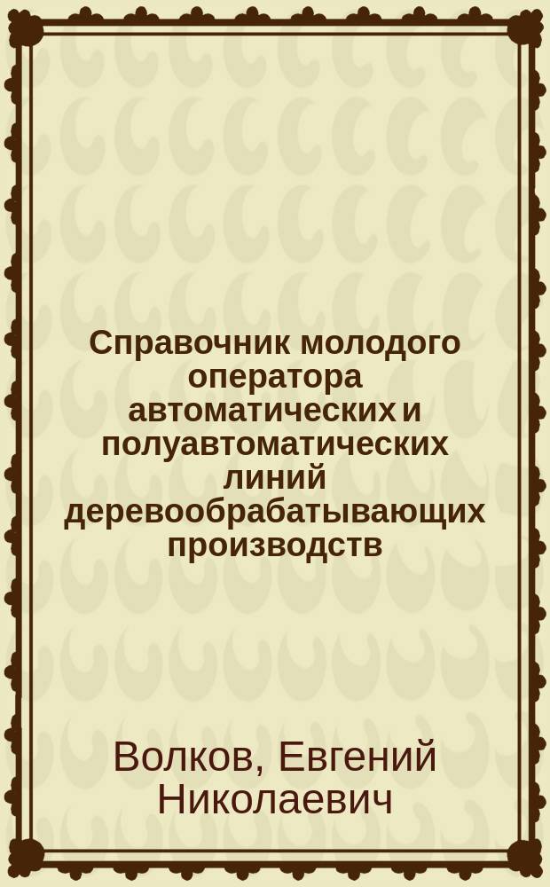 Справочник молодого оператора автоматических и полуавтоматических линий деревообрабатывающих производств