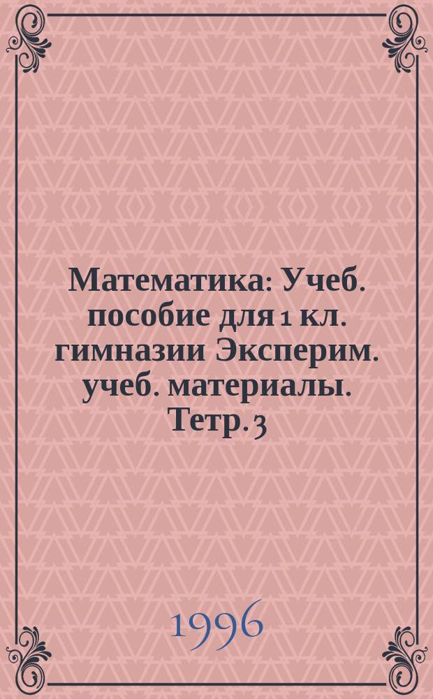 Математика : Учеб. пособие для 1 кл. гимназии Эксперим. учеб. материалы. Тетр. 3