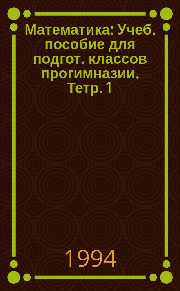 Математика : Учеб. пособие для подгот. классов прогимназии. [Тетр.] 1