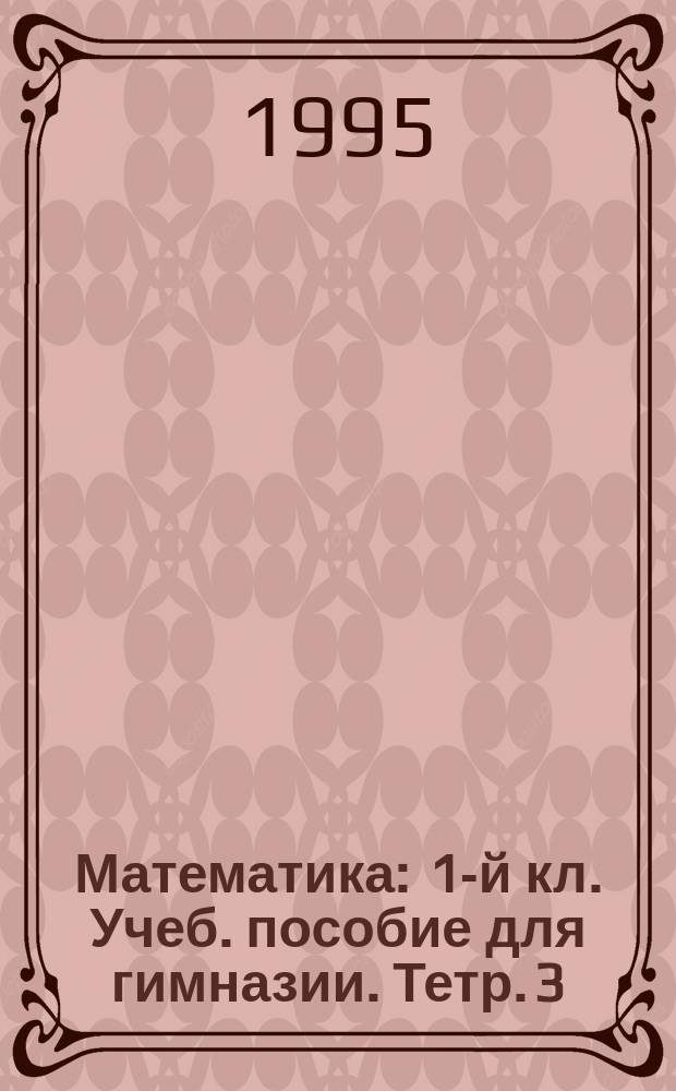 Математика : 1-й кл. [Учеб. пособие для гимназии]. Тетр. 3 : Экспериментальные учебные материалы
