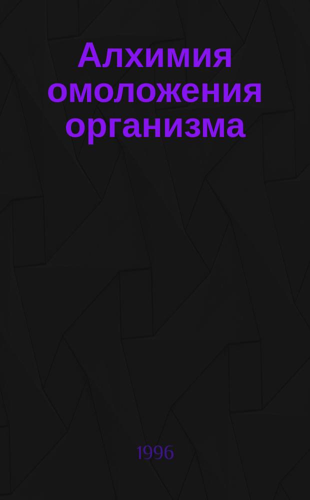 Алхимия омоложения организма : Нетрадиц. подход : Самолечебник