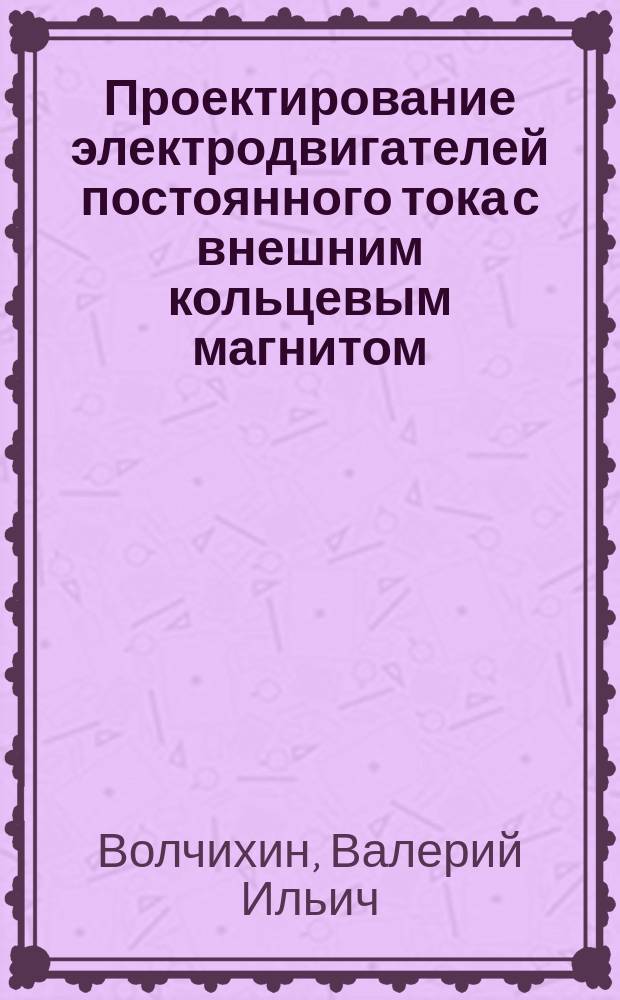Проектирование электродвигателей постоянного тока с внешним кольцевым магнитом : Учеб. пособие