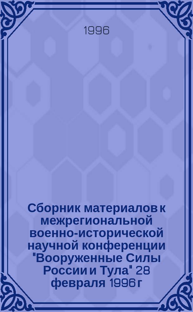 Сборник материалов к межрегиональной военно-исторической научной конференции "Вооруженные Силы России и Тула" [28 февраля 1996 г.]