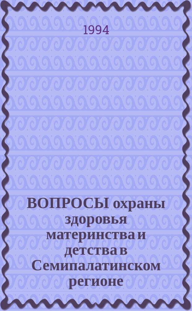 ВОПРОСЫ охраны здоровья материнства и детства в Семипалатинском регионе : Сб. работ