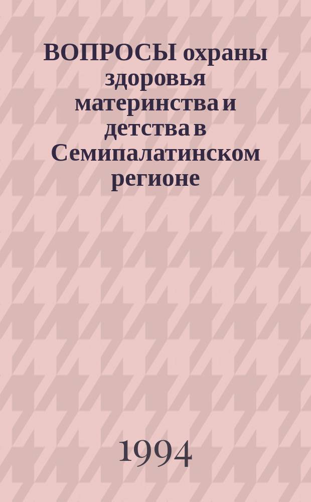 ВОПРОСЫ охраны здоровья материнства и детства в Семипалатинском регионе : Сб. работ. Вып. 1 А