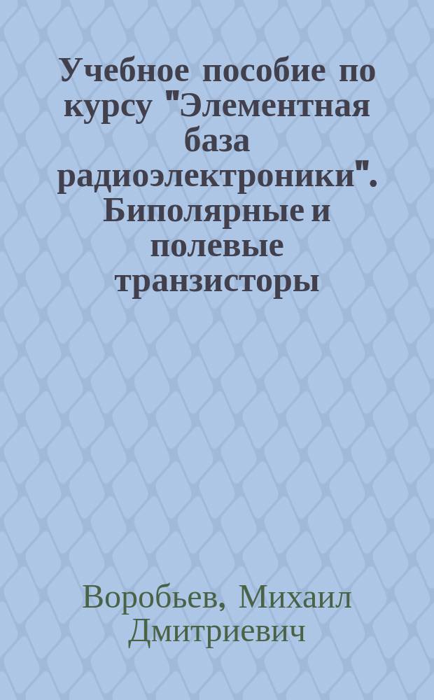 Учебное пособие по курсу "Элементная база радиоэлектроники". Биполярные и полевые транзисторы. Интегральные схемы