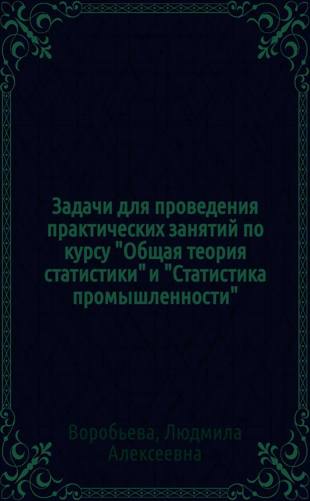 Задачи для проведения практических занятий по курсу "Общая теория статистики" и "Статистика промышленности" : Учеб. пособие : Учеб.-метод. комплекс спец. 07.07 "Экономика упр. текстил. и лег. пром-сти"