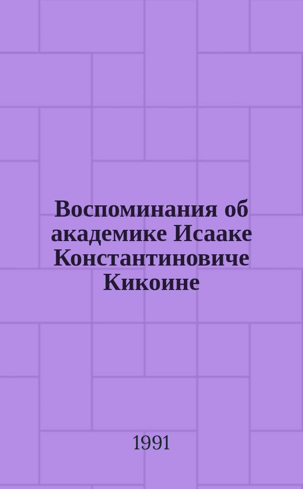 Воспоминания об академике Исааке Константиновиче Кикоине : Сборник