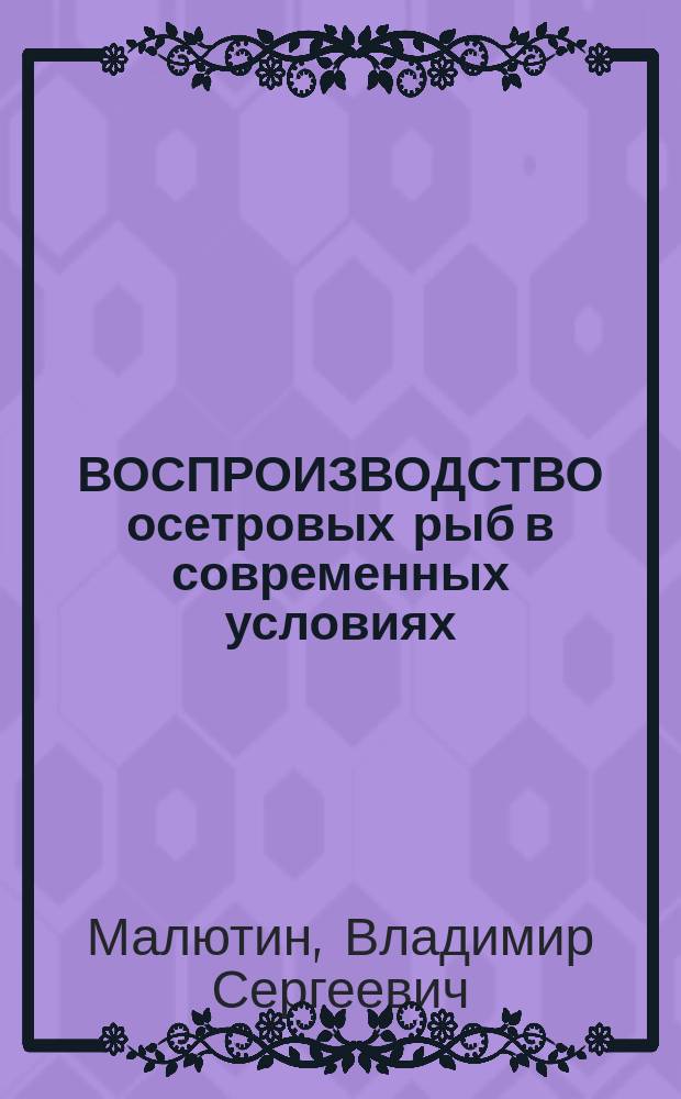 ВОСПРОИЗВОДСТВО осетровых рыб в современных условиях: проблемы и задачи