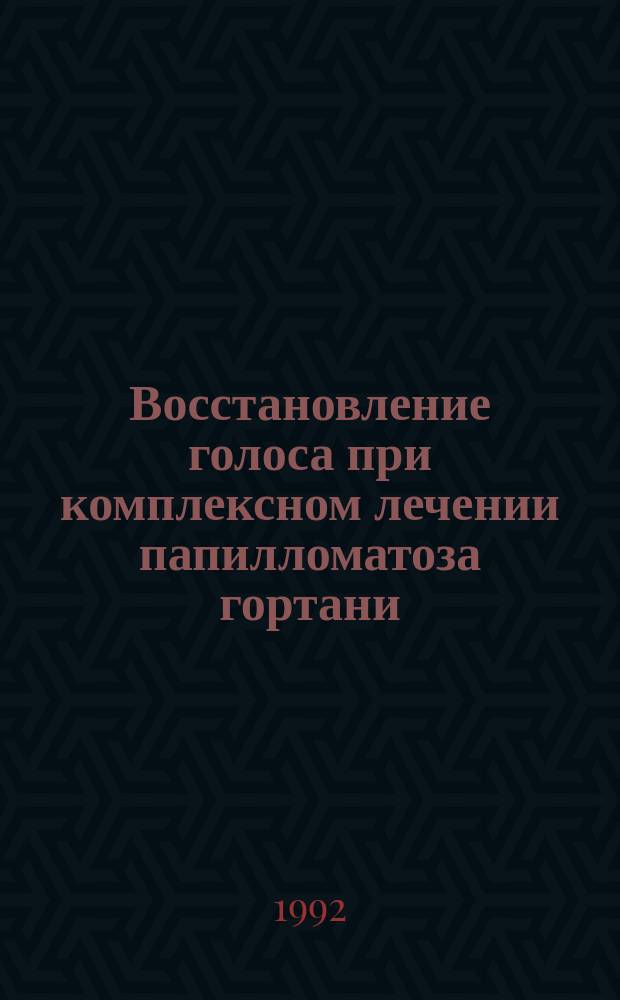 Восстановление голоса при комплексном лечении папилломатоза гортани : Метод. рекомендации (с правом переизд. мест. органами здравоохранения)