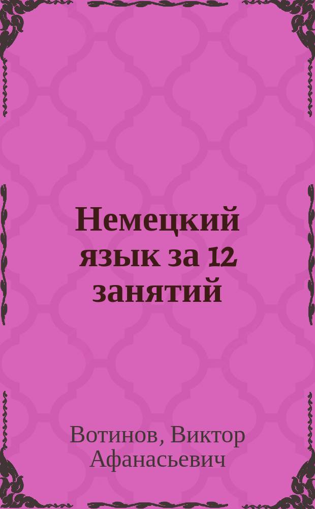 Немецкий язык за 12 занятий : Ориг. курс : Пособие для самостоят. обучения чтению методом "Слайдинг"