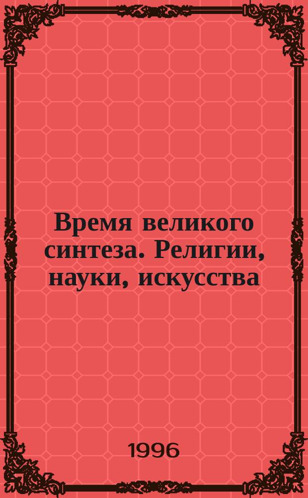 Время великого синтеза. Религии, науки, искусства : Докл. секции "Религиоз. системы" и выступления круглого стола "Единение в Боге"