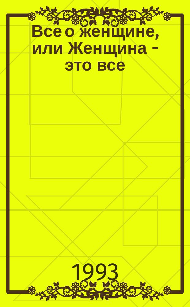 Все о женщине, или Женщина - это все : Энцикл. женщины