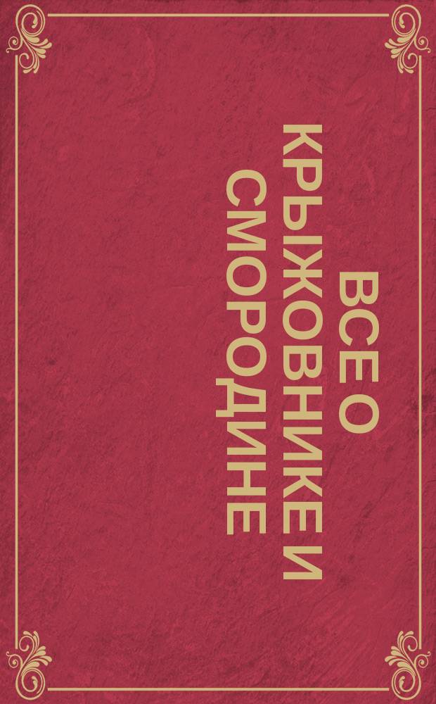 Все о крыжовнике и смородине : Теория, советы, практ. рекомендации