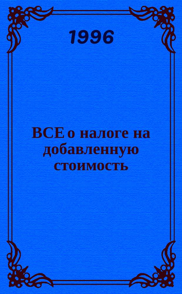 ВСЕ о налоге на добавленную стоимость : Законы, указы, постановления, распоряжения, инструкции и письма Минфина. Гос НС : Сб. нормат. документов : По состоянию на 1 сент. 1996 г.