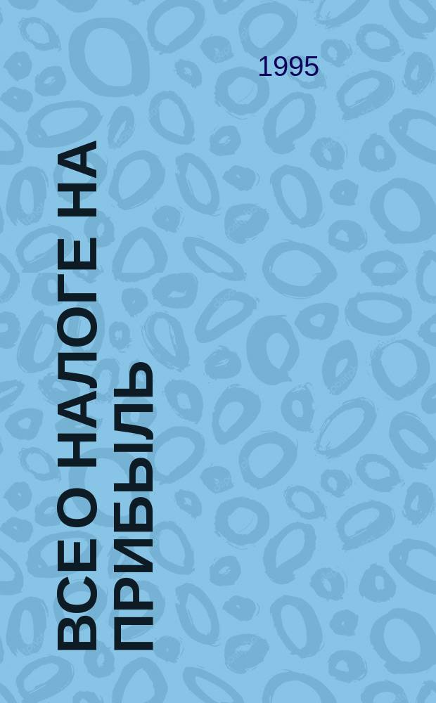 ВСЕ о налоге на прибыль : (Для предприятий и орг. : законодат. и инструкт. материалы, коммент. : По состоянию на 1 сент. 1995 г.)